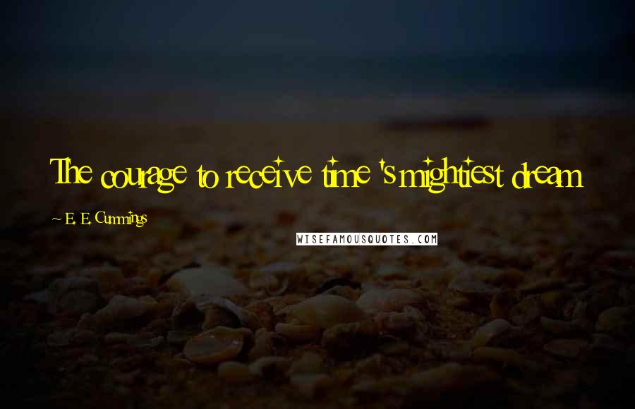E. E. Cummings Quotes: The courage to receive time 's mightiest dream
