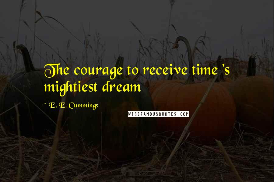 E. E. Cummings Quotes: The courage to receive time 's mightiest dream