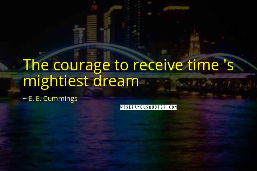 E. E. Cummings Quotes: The courage to receive time 's mightiest dream