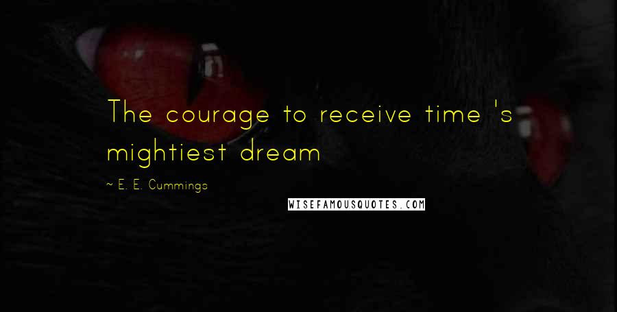 E. E. Cummings Quotes: The courage to receive time 's mightiest dream