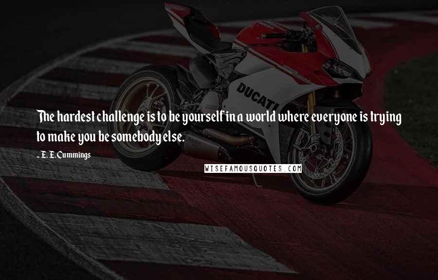 E. E. Cummings Quotes: The hardest challenge is to be yourself in a world where everyone is trying to make you be somebody else.