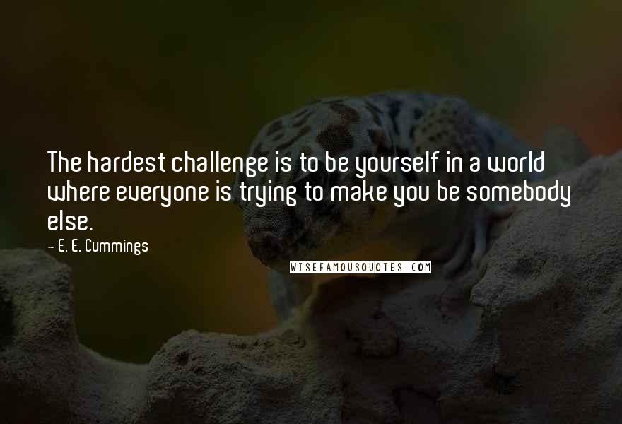 E. E. Cummings Quotes: The hardest challenge is to be yourself in a world where everyone is trying to make you be somebody else.