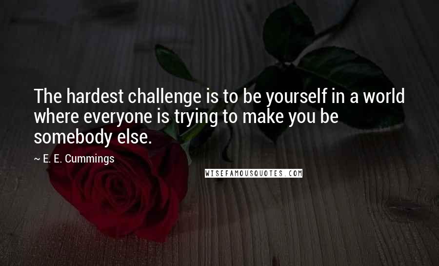 E. E. Cummings Quotes: The hardest challenge is to be yourself in a world where everyone is trying to make you be somebody else.