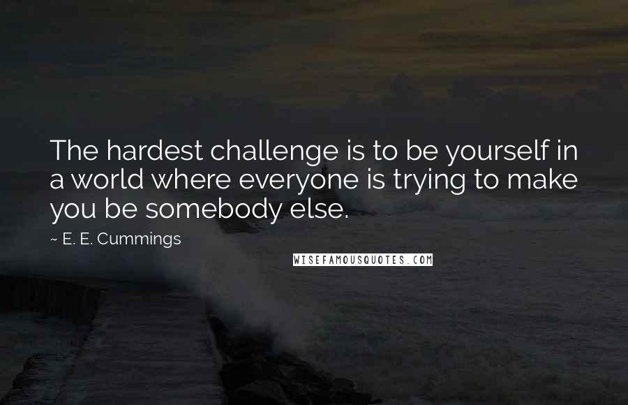 E. E. Cummings Quotes: The hardest challenge is to be yourself in a world where everyone is trying to make you be somebody else.