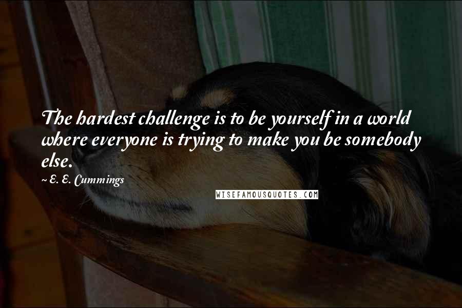 E. E. Cummings Quotes: The hardest challenge is to be yourself in a world where everyone is trying to make you be somebody else.