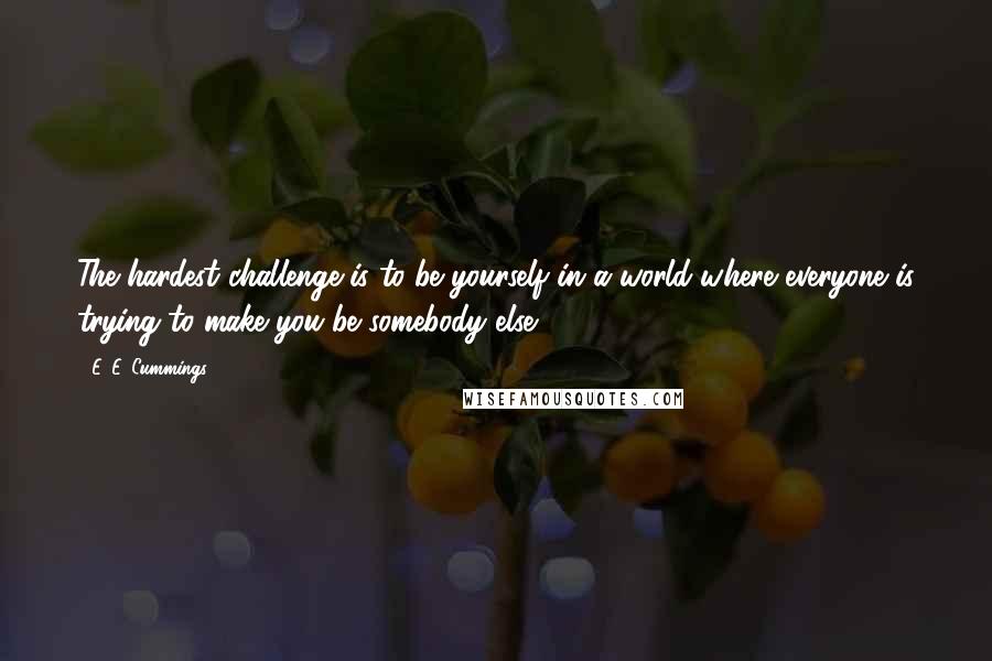 E. E. Cummings Quotes: The hardest challenge is to be yourself in a world where everyone is trying to make you be somebody else.