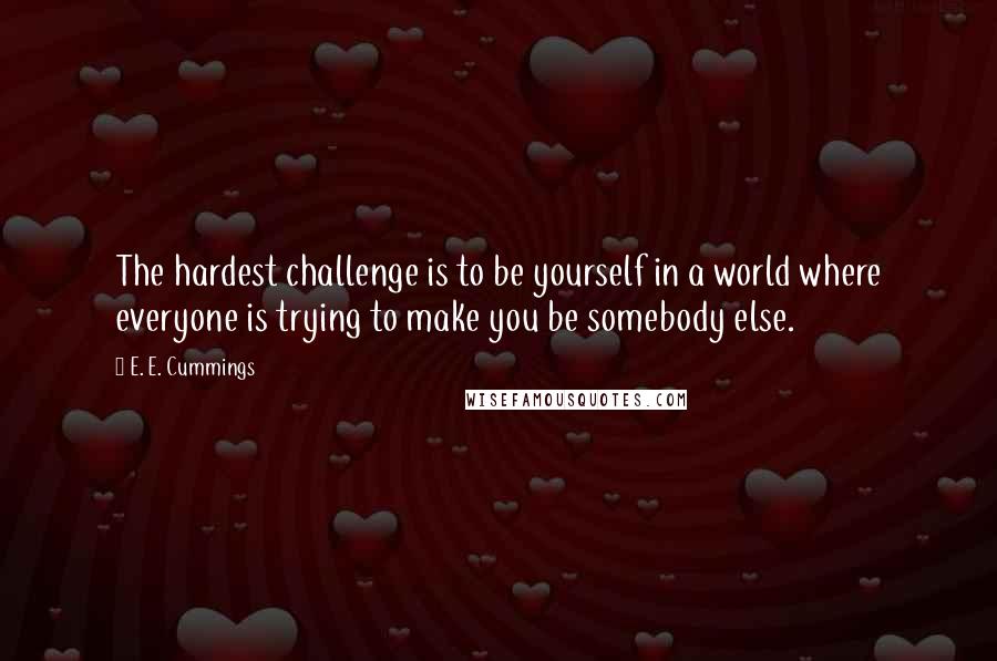 E. E. Cummings Quotes: The hardest challenge is to be yourself in a world where everyone is trying to make you be somebody else.