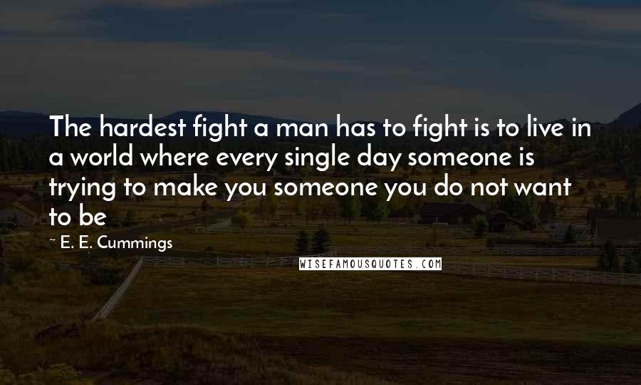 E. E. Cummings Quotes: The hardest fight a man has to fight is to live in a world where every single day someone is trying to make you someone you do not want to be