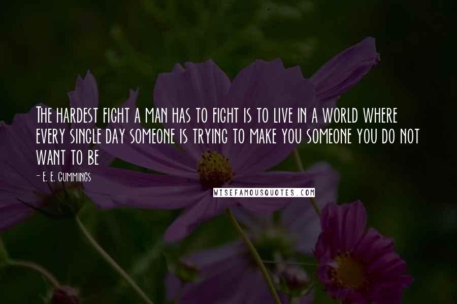 E. E. Cummings Quotes: The hardest fight a man has to fight is to live in a world where every single day someone is trying to make you someone you do not want to be