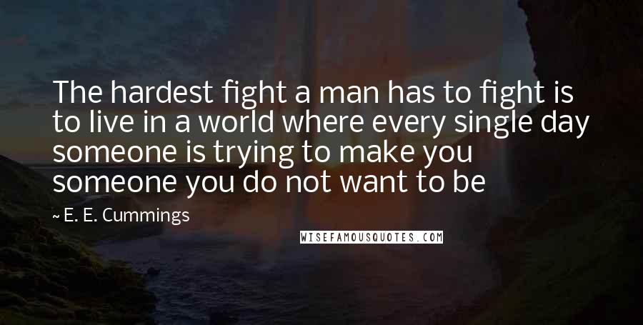 E. E. Cummings Quotes: The hardest fight a man has to fight is to live in a world where every single day someone is trying to make you someone you do not want to be