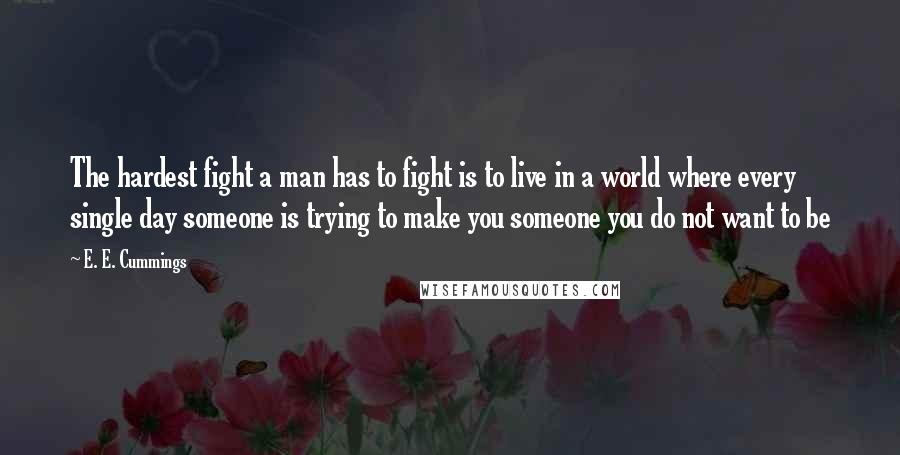 E. E. Cummings Quotes: The hardest fight a man has to fight is to live in a world where every single day someone is trying to make you someone you do not want to be