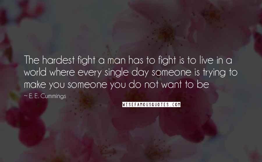 E. E. Cummings Quotes: The hardest fight a man has to fight is to live in a world where every single day someone is trying to make you someone you do not want to be
