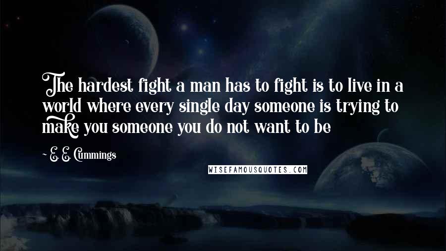 E. E. Cummings Quotes: The hardest fight a man has to fight is to live in a world where every single day someone is trying to make you someone you do not want to be