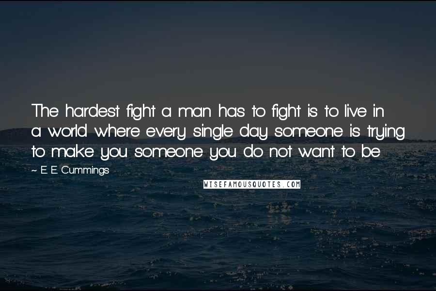 E. E. Cummings Quotes: The hardest fight a man has to fight is to live in a world where every single day someone is trying to make you someone you do not want to be