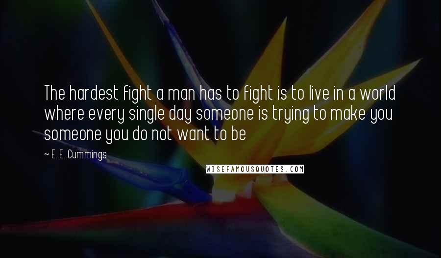 E. E. Cummings Quotes: The hardest fight a man has to fight is to live in a world where every single day someone is trying to make you someone you do not want to be