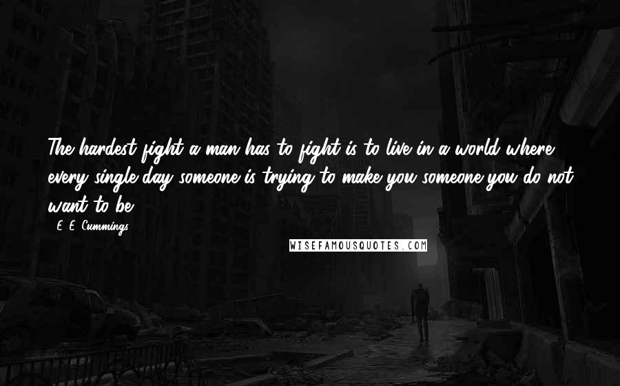 E. E. Cummings Quotes: The hardest fight a man has to fight is to live in a world where every single day someone is trying to make you someone you do not want to be