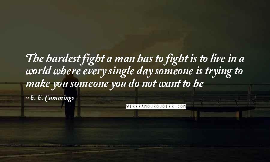 E. E. Cummings Quotes: The hardest fight a man has to fight is to live in a world where every single day someone is trying to make you someone you do not want to be
