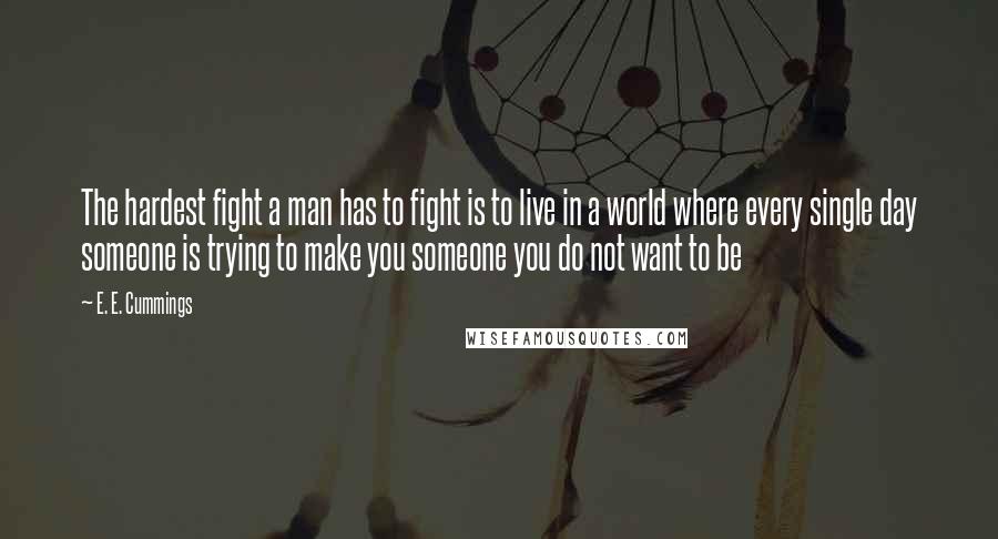 E. E. Cummings Quotes: The hardest fight a man has to fight is to live in a world where every single day someone is trying to make you someone you do not want to be