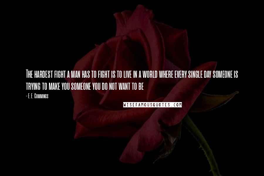 E. E. Cummings Quotes: The hardest fight a man has to fight is to live in a world where every single day someone is trying to make you someone you do not want to be