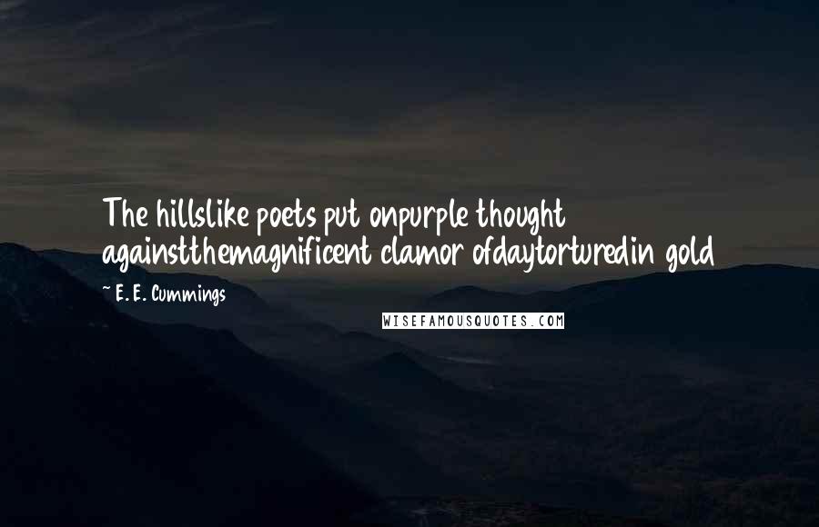 E. E. Cummings Quotes: The hillslike poets put onpurple thought againstthemagnificent clamor ofdaytorturedin gold