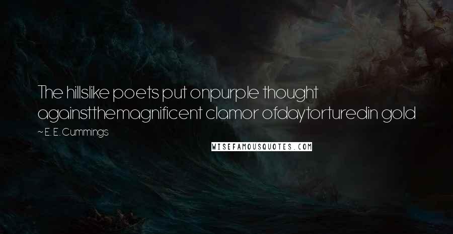 E. E. Cummings Quotes: The hillslike poets put onpurple thought againstthemagnificent clamor ofdaytorturedin gold