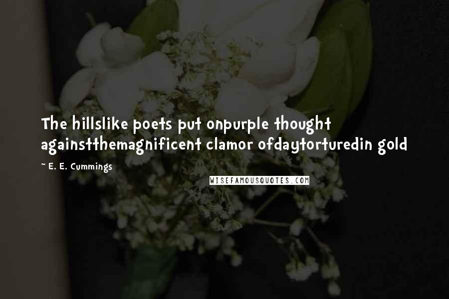 E. E. Cummings Quotes: The hillslike poets put onpurple thought againstthemagnificent clamor ofdaytorturedin gold
