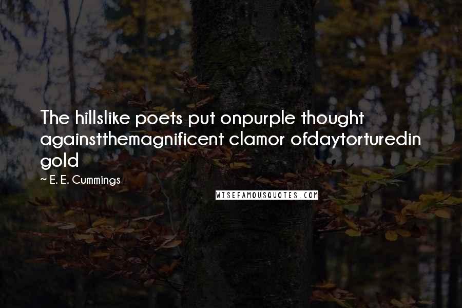 E. E. Cummings Quotes: The hillslike poets put onpurple thought againstthemagnificent clamor ofdaytorturedin gold