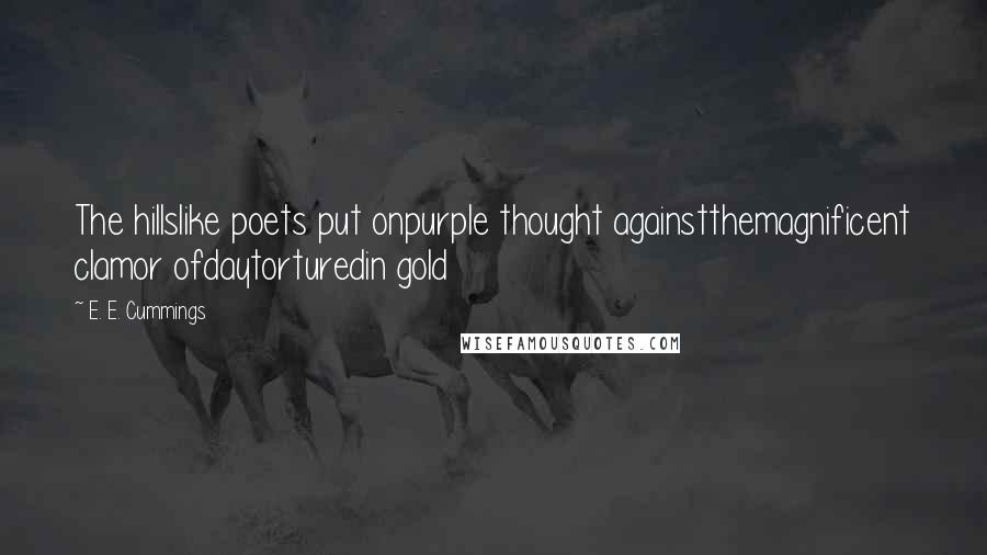 E. E. Cummings Quotes: The hillslike poets put onpurple thought againstthemagnificent clamor ofdaytorturedin gold