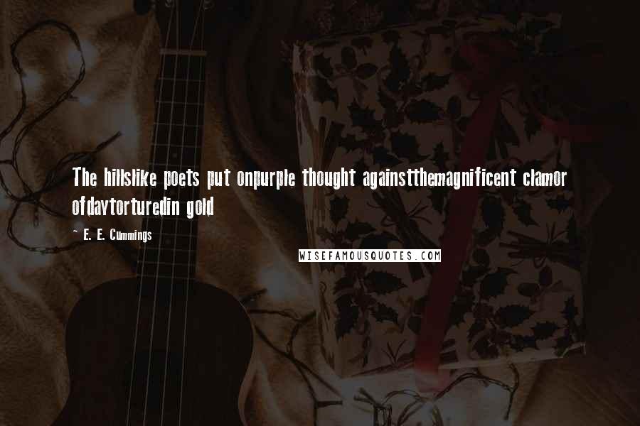 E. E. Cummings Quotes: The hillslike poets put onpurple thought againstthemagnificent clamor ofdaytorturedin gold