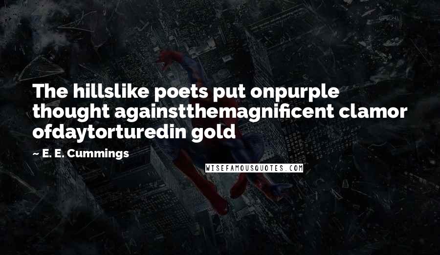 E. E. Cummings Quotes: The hillslike poets put onpurple thought againstthemagnificent clamor ofdaytorturedin gold