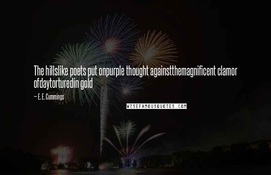 E. E. Cummings Quotes: The hillslike poets put onpurple thought againstthemagnificent clamor ofdaytorturedin gold