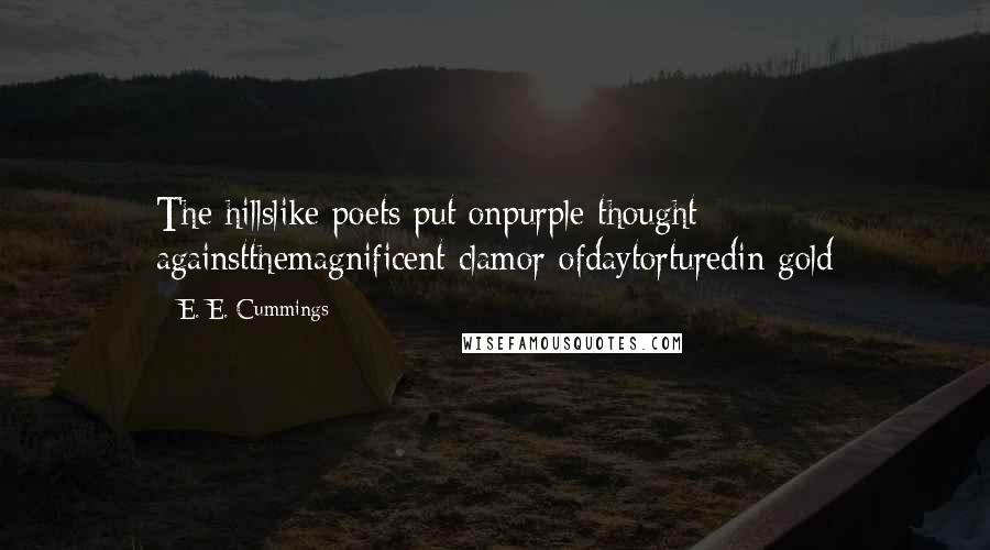 E. E. Cummings Quotes: The hillslike poets put onpurple thought againstthemagnificent clamor ofdaytorturedin gold