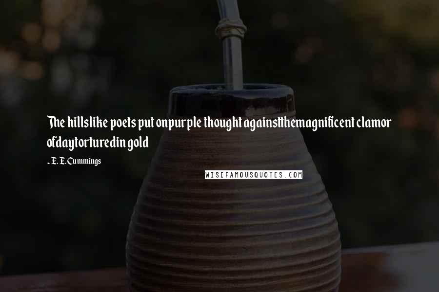 E. E. Cummings Quotes: The hillslike poets put onpurple thought againstthemagnificent clamor ofdaytorturedin gold