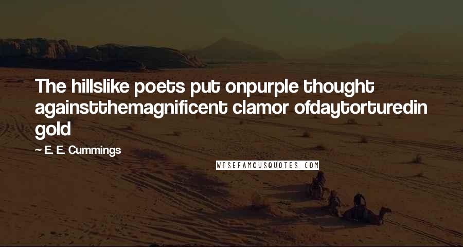 E. E. Cummings Quotes: The hillslike poets put onpurple thought againstthemagnificent clamor ofdaytorturedin gold