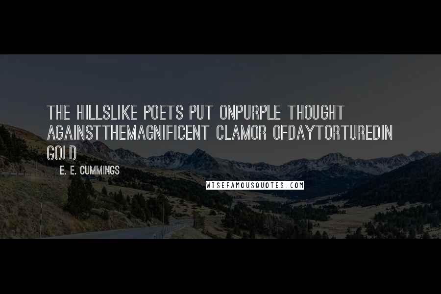 E. E. Cummings Quotes: The hillslike poets put onpurple thought againstthemagnificent clamor ofdaytorturedin gold