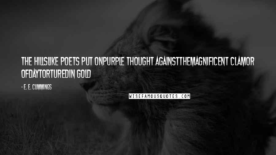 E. E. Cummings Quotes: The hillslike poets put onpurple thought againstthemagnificent clamor ofdaytorturedin gold