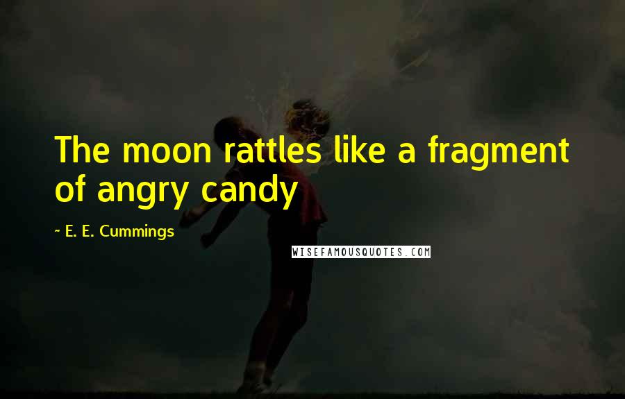 E. E. Cummings Quotes: The moon rattles like a fragment of angry candy