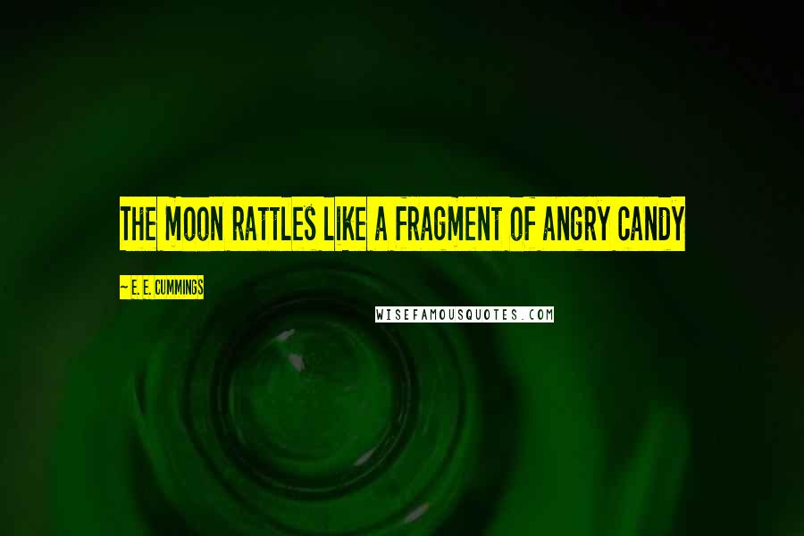 E. E. Cummings Quotes: The moon rattles like a fragment of angry candy