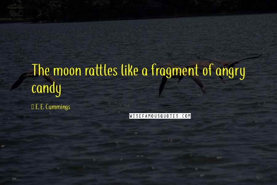 E. E. Cummings Quotes: The moon rattles like a fragment of angry candy