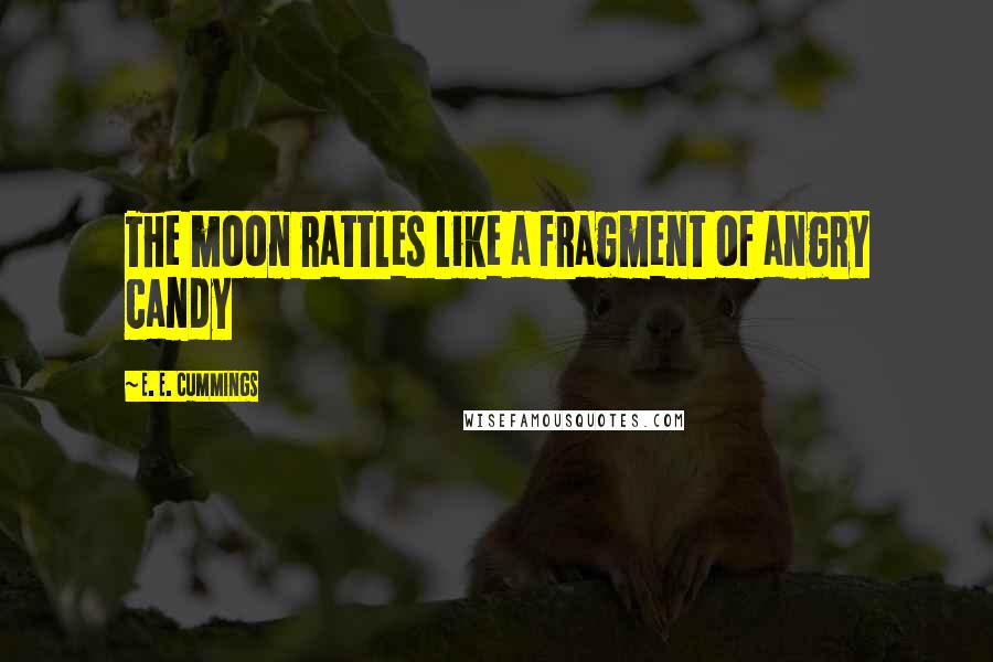 E. E. Cummings Quotes: The moon rattles like a fragment of angry candy