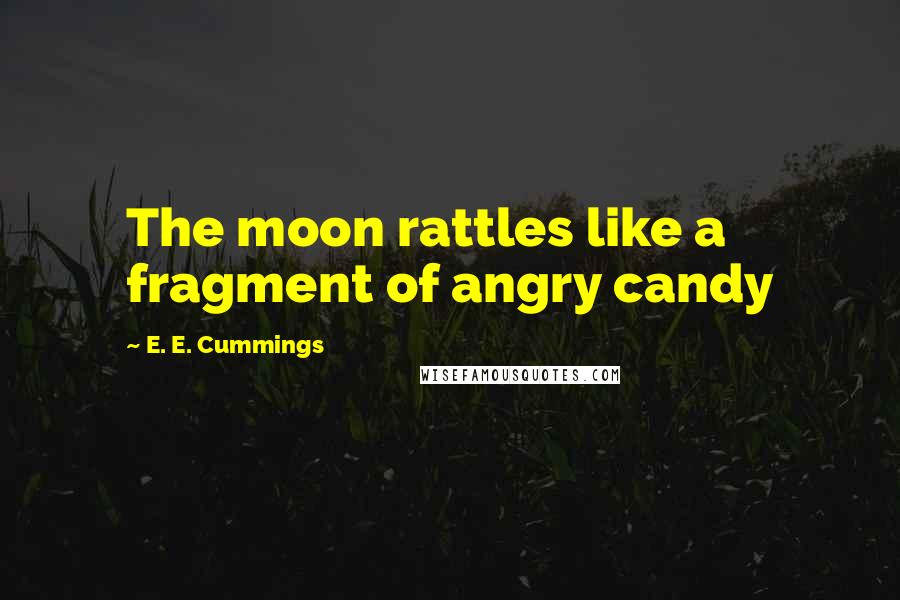 E. E. Cummings Quotes: The moon rattles like a fragment of angry candy