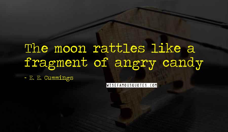 E. E. Cummings Quotes: The moon rattles like a fragment of angry candy