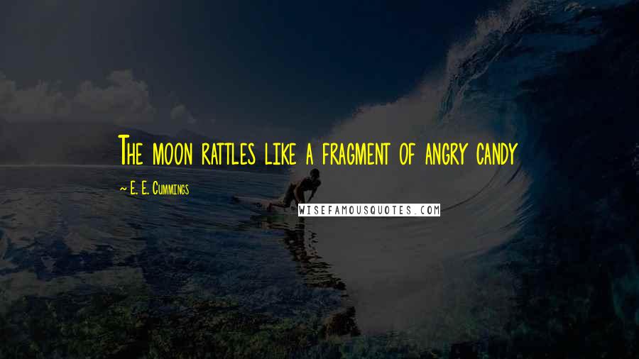 E. E. Cummings Quotes: The moon rattles like a fragment of angry candy