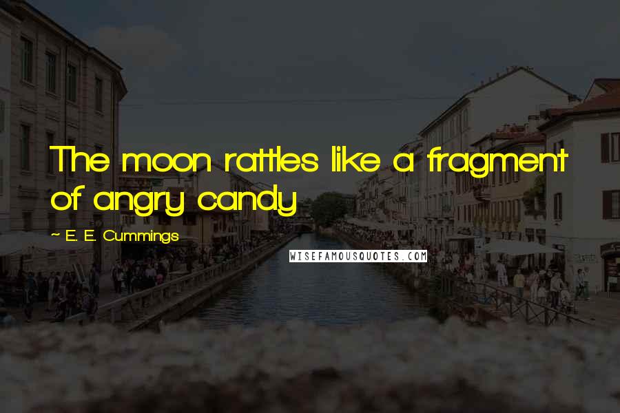 E. E. Cummings Quotes: The moon rattles like a fragment of angry candy