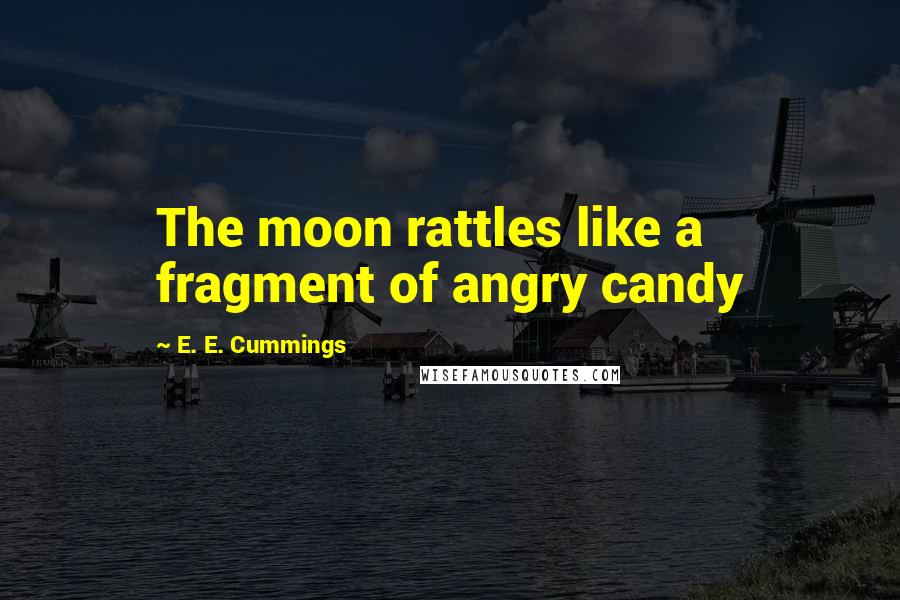 E. E. Cummings Quotes: The moon rattles like a fragment of angry candy