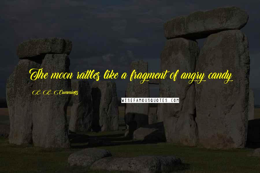 E. E. Cummings Quotes: The moon rattles like a fragment of angry candy