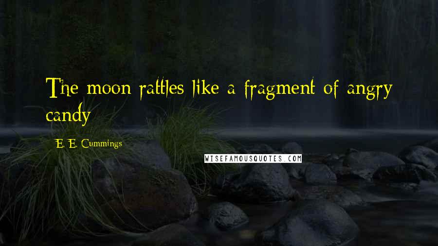 E. E. Cummings Quotes: The moon rattles like a fragment of angry candy