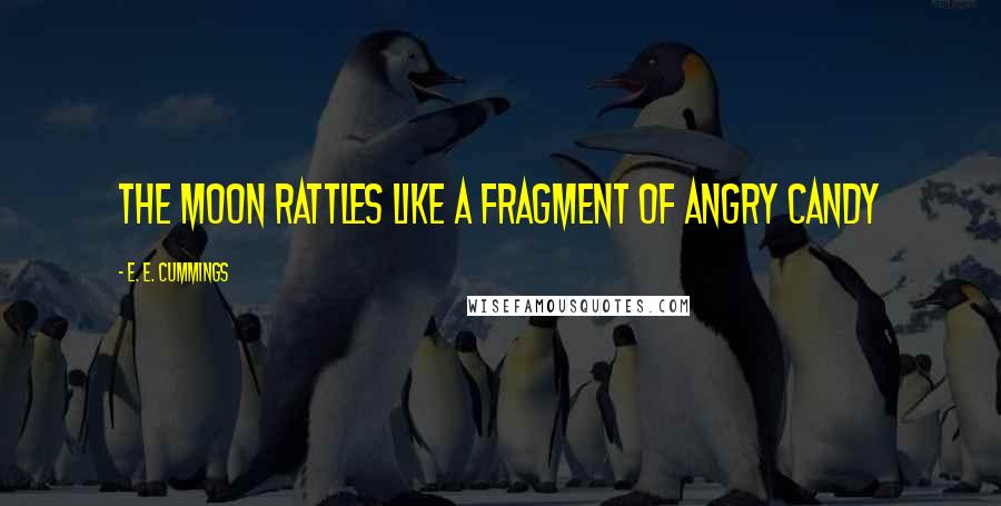 E. E. Cummings Quotes: The moon rattles like a fragment of angry candy