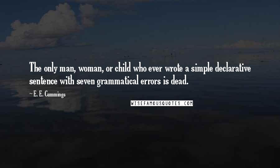 E. E. Cummings Quotes: The only man, woman, or child who ever wrote a simple declarative sentence with seven grammatical errors is dead.