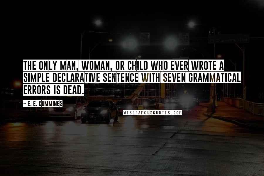 E. E. Cummings Quotes: The only man, woman, or child who ever wrote a simple declarative sentence with seven grammatical errors is dead.